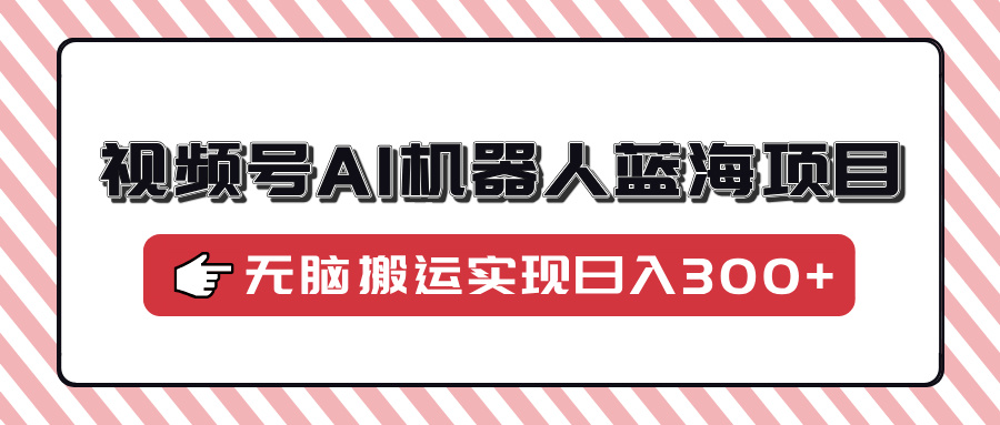 视频号AI机器人蓝海项目，操作简单适合0基础小白，无脑搬运实现日入300+-百货大全