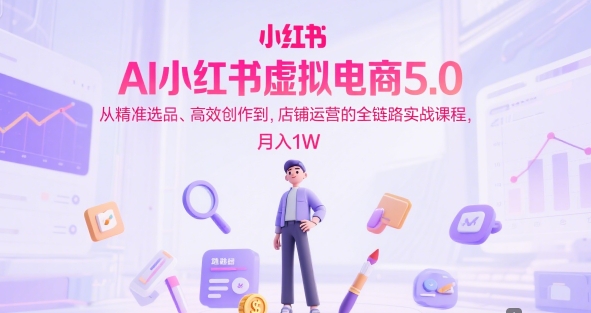 AI小红书虚拟电商5.0，从精准选品、高效创作到，店铺运营的全链路实战课程，月入1W(更新中)-百货大全