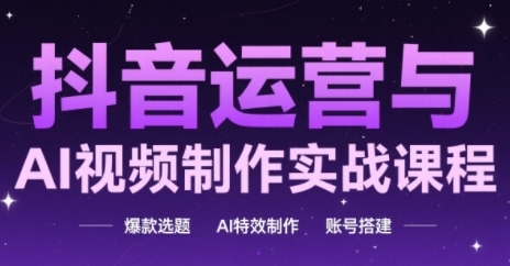 抖音运营与AI视频制作实战课程，爆款选题-AI特效制作-账号搭建-百货大全