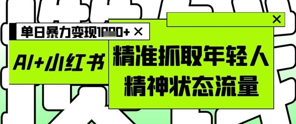 AI+小红书图文，精准抓取年轻人精神状态流量，单日暴力变现多张-百货大全