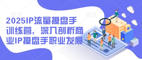 2025IP流量操盘手训练营，深入剖析商业IP操盘手职业发展-百货大全