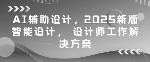 AI辅助设计，2025新版智能设计， 设计师工作解决方案-百货大全