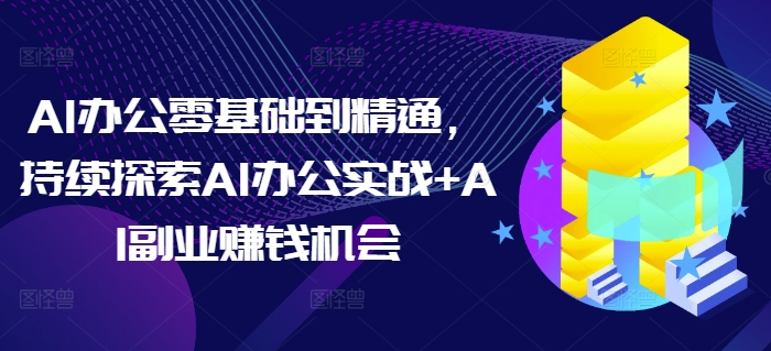 AI办公零基础到精通，持续探索AI办公实战+AI副业赚钱机会-百货大全