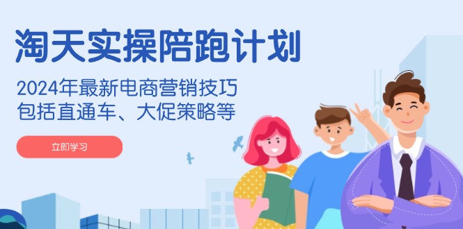淘天实操陪跑计划，2024年最新电商营销技巧，包括直通车、大促策略等-百货大全