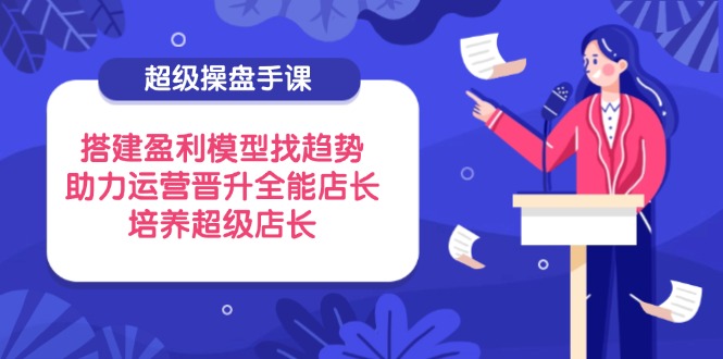 超级操盘手课，搭建盈利模型找趋势，助力运营晋升全能店长，培养超级店长-百货大全