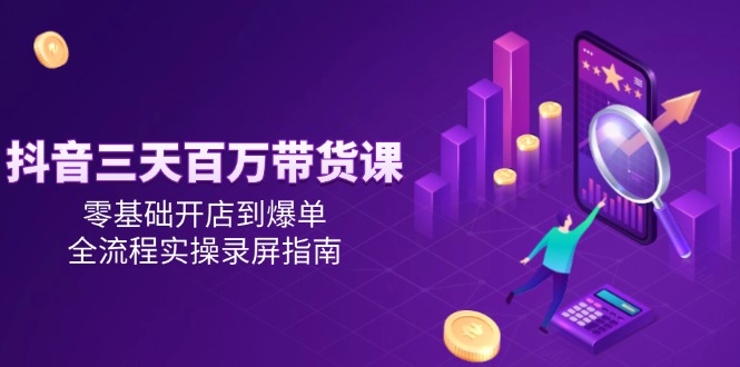 抖音三天百万带货课，零基础开店到爆单，全流程实操录屏指南-百货大全
