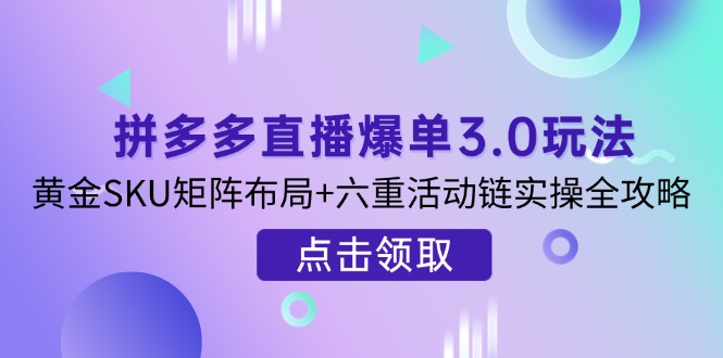 拼多多直播爆单3.0玩法解析，黄金SKU矩阵布局+六重活动链实操全攻略-百货大全