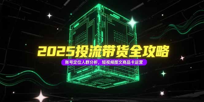 2025投流带货全攻略，账号定位人群分析，短视频图文商品卡运营-百货大全