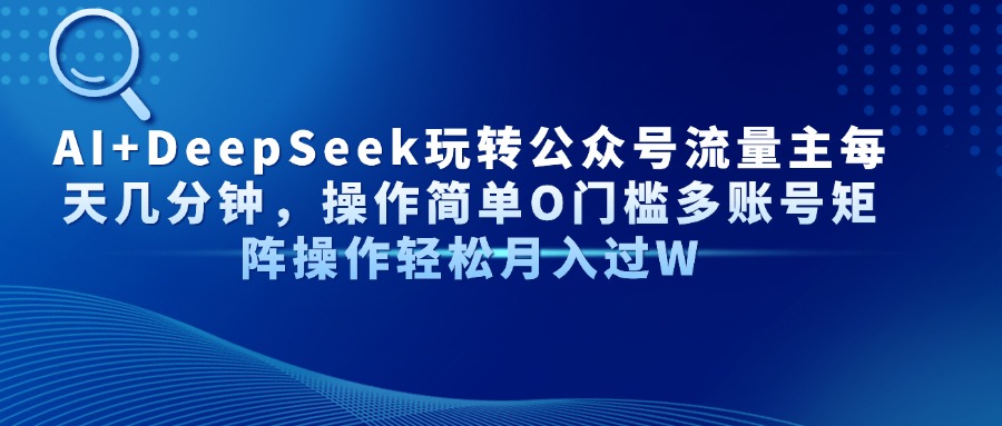 AI+DeepSeek玩转公众号流量主每天几分钟，操作简单O门槛多账号矩阵操作…-百货大全