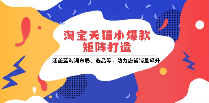 淘宝天猫小爆款矩阵打造：涵盖蓝海词布局、选品等，助力店铺销量飙升-百货大全