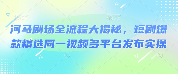 河马剧场全流程大揭秘，短剧爆款精选同一视频多平台发布实操-百货大全
