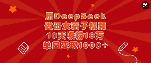 用DeepSeek做母女亲子视频，10天吸粉18万，单日变现多张-百货大全