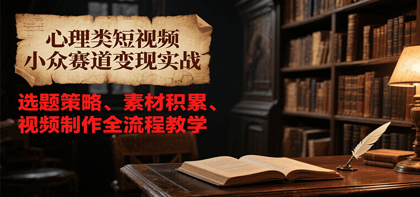 心理类短视频小众赛道变现实战，选题策略、素材积累、视频制作全流程教学-百货大全
