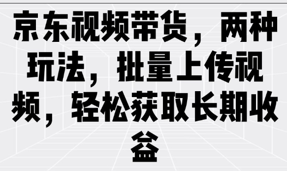 京东视频带货，两种玩法，批量上传视频，轻松获取长期收益-百货大全