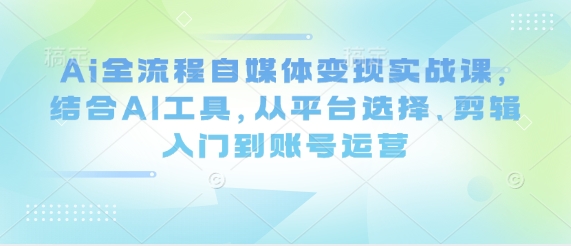 Ai全流程自媒体变现实战课，结合AI工具，从平台选择、剪辑入门到账号运营-百货大全