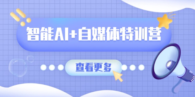 智能AI+自媒体特训营：涵盖文本创作、图像创作、视频创作和职场办公几大类-百货大全