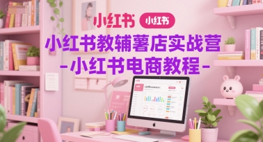 小红书教辅薯店实战营-小红书电商教程-百货大全