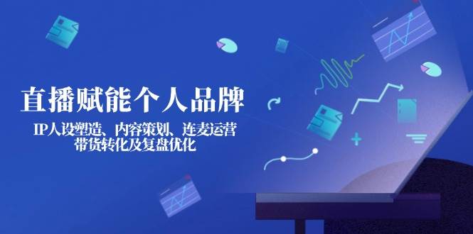 直播赋能个人品牌：IP人设塑造、内容策划、连麦运营、带货转化及复盘优化-百货大全