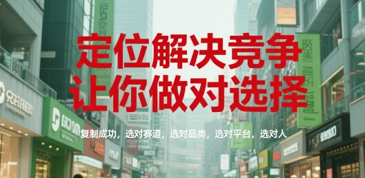 定位解决竞争，让你做对选择，复制成功，选对赛道，选对品类，选对平台，选对人-百货大全