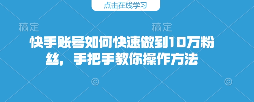 快手账号如何快速做到10万粉丝，手把手教你操作方法-百货大全