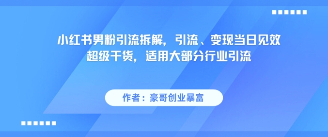 小红书男粉引流拆解，引流、变现当日见效超级干货，适用大部分行业引流-百货大全