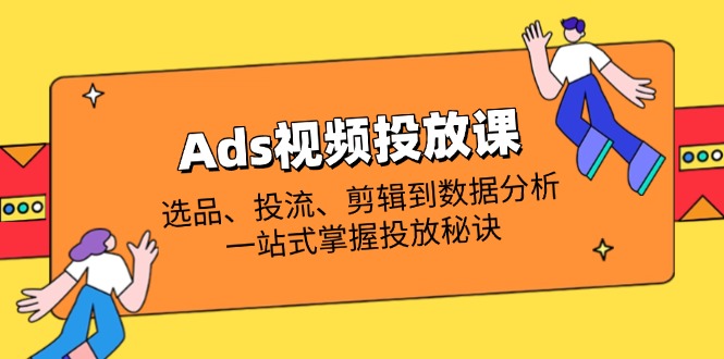 Ads视频投放课全解析：选品、投流、剪辑到数据分析，一站式掌握投放秘诀-百货大全