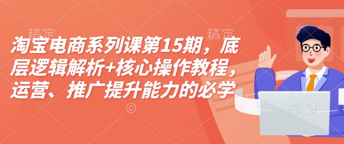淘宝电商系列课第15期，底层逻辑解析+核心操作教程，运营、推广提升能力的必学课程+配套资料-百货大全