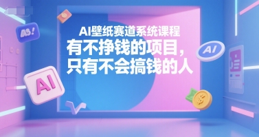 AI壁纸赛道系统课程，有不挣钱的项目，只有不会搞钱的人-百货大全
