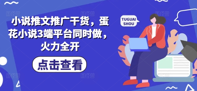 小说推文推广干货，蛋花小说3端平台同时做，火力全开-百货大全