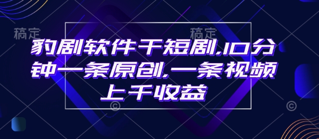 豹剧软件干短剧，10分钟一条原创，爆一条视频上千收益-百货大全