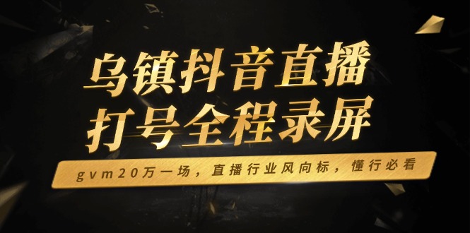 乌镇抖音直播打号全程录屏，gvm20万一场，直播行业风向标，懂行必看-百货大全