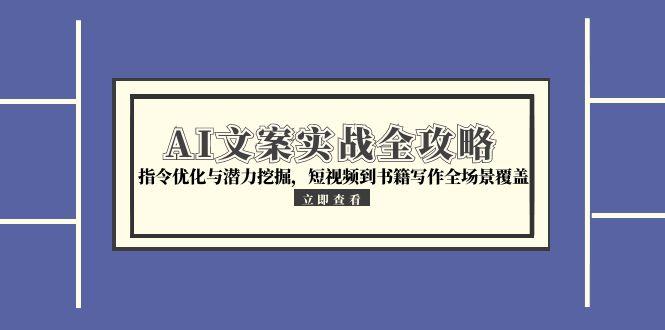 AI文案实战全攻略，指令优化与潜力挖掘，短视频到书籍写作全场景覆盖-百货大全