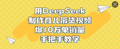 用DeepSeek制作育儿带货视频，爆10W单销量，手把手教学-百货大全