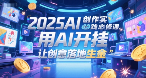 2025AI创作实践必修课，用AI开挂，让创意落地生金-百货大全