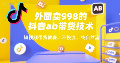 外面卖998的抖音ab带货技术，短视频带货教程，不投流，纯自然流-百货大全