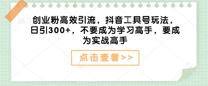 创业粉高效引流，抖音工具号玩法，日引300+，不要成为学习高手，要成为实战高手-百货大全