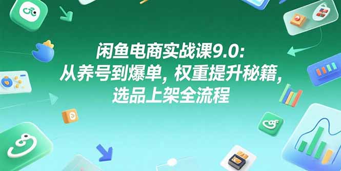 闲鱼电商实战课9.0：从养号到爆单，权重提升秘籍，选品上架全流程-百货大全