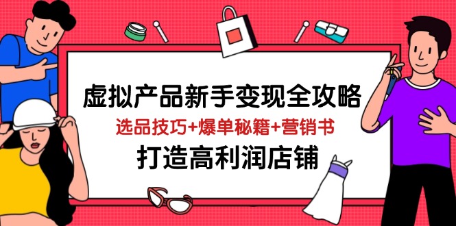 虚拟产品新手变现全攻略，选品技巧+爆单秘籍+营销书，打造高利润店铺-百货大全