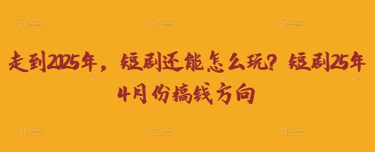 走到2025年，短剧还能怎么玩？短剧25年4月份搞钱方向-百货大全