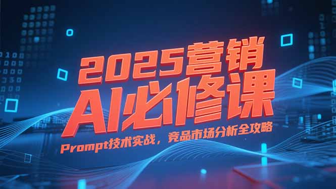 2025营销AI必修课，业务拆解逻辑，Prompt技术实战，竞品市场分析全攻略-百货大全
