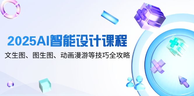 2025AI智能设计课程，文生图、图生图、动画漫游等技巧全攻略-百货大全
