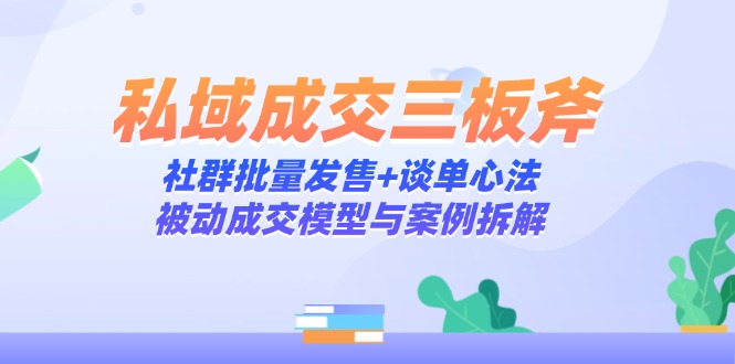 私域成交三板斧：社群批量发售+谈单心法，被动成交模型与案例拆解-百货大全