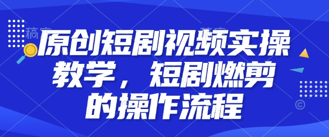 原创短剧视频实操教学，短剧燃剪的操作流程-百货大全