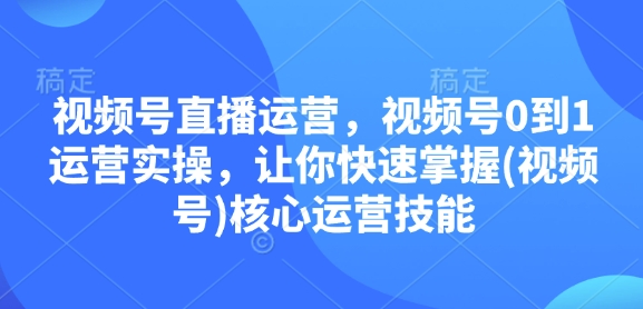 视频号直播运营，视频号0到1运营实操，让你快速掌握(视频号)核心运营技能-百货大全