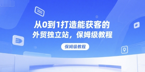 从0到1打造能获客的外贸独立站，保姆级教程-百货大全