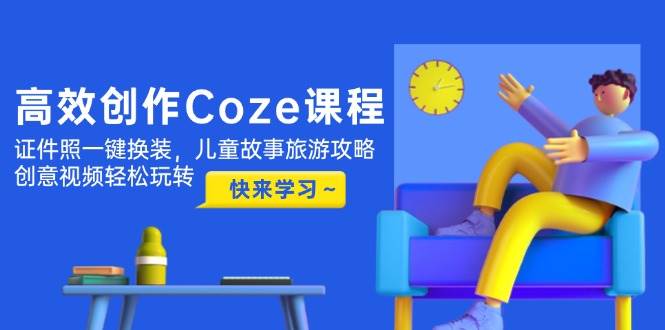 高效创作Coze课程，证件照一键换装，儿童故事旅游攻略，创意视频轻松玩转-百货大全