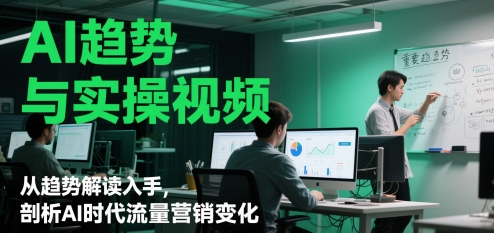 AI趋势与实操视频，从趋势解读入手，剖析AI时代流量营销变化-百货大全