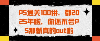 PS通关100讲，都2025年啦，你还不会PS那就真的out啦-百货大全