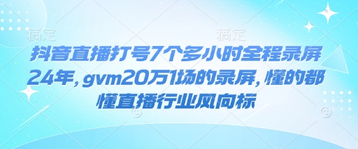 抖音直播打号7个多小时全程录屏24年，gvm20万1场的录屏，懂的都懂直播行业风向标-百货大全