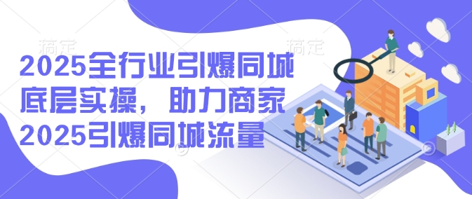 2025全行业引爆同城底层实操，助力商家2025引爆同城流量-百货大全